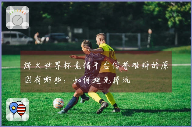 烽火世界杯竞猜平台信誉难辨的原因有哪些，如何避免掉坑