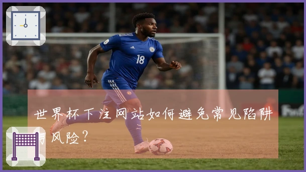 世界杯下注网站如何避免常见陷阱与风险？