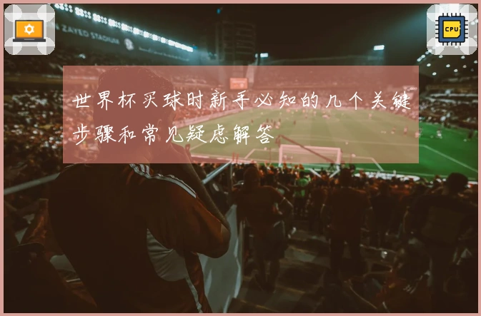 世界杯买球时新手必知的几个关键步骤和常见疑虑解答